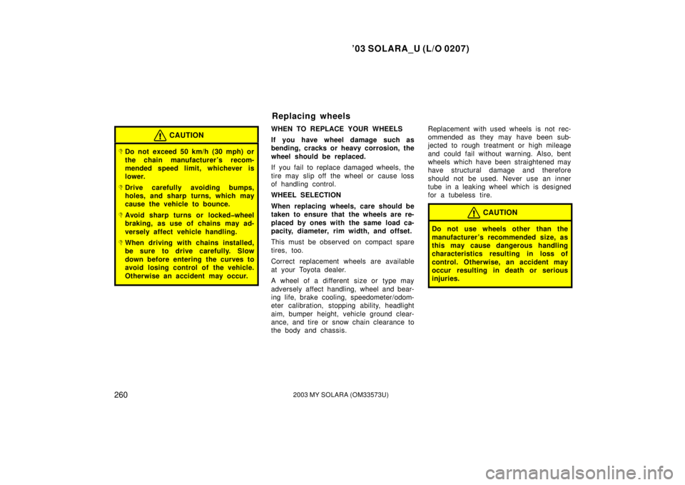 TOYOTA SOLARA 2003  Owners Manual (in English) ’03 SOLARA_U (L/O 0207)
2602003 MY SOLARA (OM33573U)
CAUTION
Do not exceed 50 km/h (30 mph) or
the chain manufacturer ’s recom-
mended speed limit, whichever is
lower.
Drive carefully avoiding b