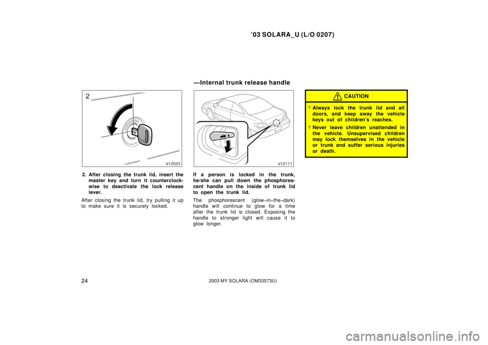 TOYOTA SOLARA 2003  Owners Manual (in English) ’03 SOLARA_U (L/O 0207)
242003 MY SOLARA (OM33573U)
2. After closing the trunk lid, insert the
master key and turn it counterclock-
wise to deactivate the lock release
lever.
After closing the trunk