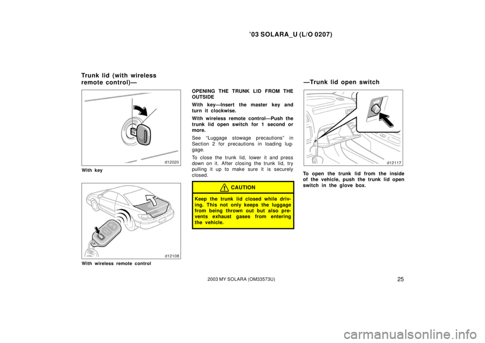 TOYOTA SOLARA 2003 Owners Manual (in English) ’03 SOLARA_U (L/O 0207)
252003 MY SOLARA (OM33573U)
With key
With wireless remote control
OPENING THE TRUNK LID FROM THE
OUTSIDE
With key—Insert the master key and
turn it clockwise.
With wireles TOYOTA SOLARA 2003 Owners Manual (in English) ’03 SOLARA_U (L/O 0207)
252003 MY SOLARA (OM33573U)
With key
With wireless remote control
OPENING THE TRUNK LID FROM THE
OUTSIDE
With key—Insert the master key and
turn it clockwise.
With wireles