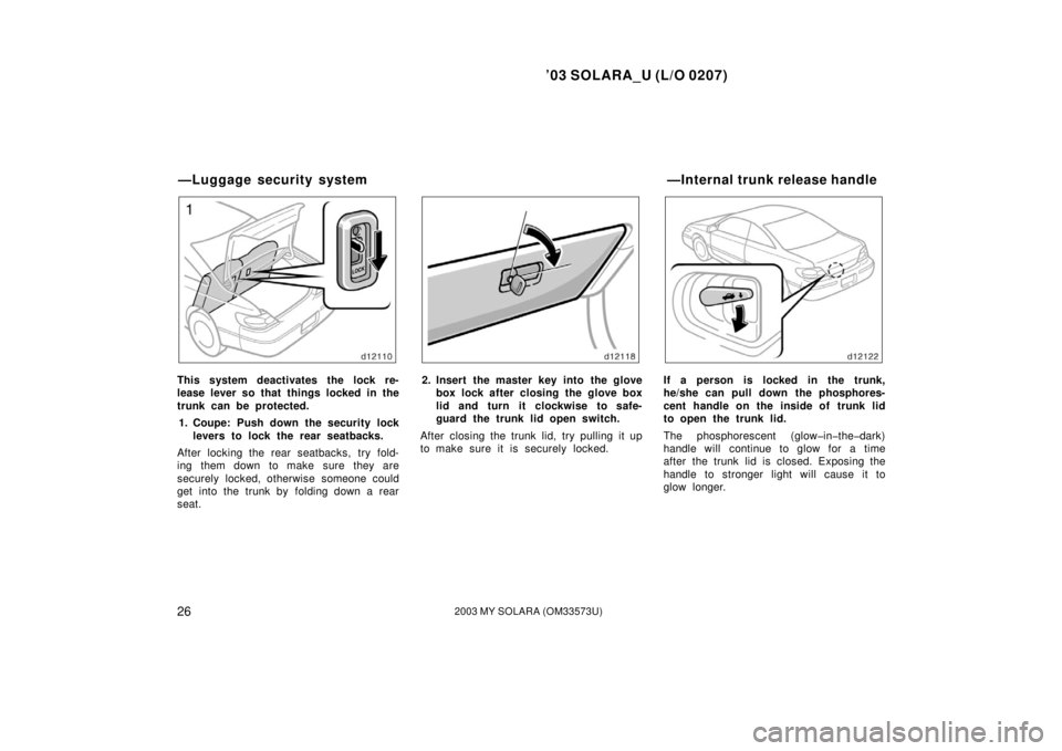 TOYOTA SOLARA 2003 Owners Manual (in English) ’03 SOLARA_U (L/O 0207)
262003 MY SOLARA (OM33573U)
This system deactivates the lock re-
lease lever so that things locked in the
trunk can be protected.
1. Coupe: Push down the security lock levers TOYOTA SOLARA 2003 Owners Manual (in English) ’03 SOLARA_U (L/O 0207)
262003 MY SOLARA (OM33573U)
This system deactivates the lock re-
lease lever so that things locked in the
trunk can be protected.
1. Coupe: Push down the security lock levers