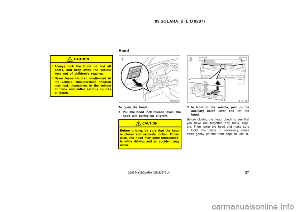TOYOTA SOLARA 2003   (in English) Owners Guide ’03 SOLARA_U (L/O 0207)
272003 MY SOLARA (OM33573U)
CAUTION
Always lock the trunk lid and all
doors, and keep away the vehicle
keys out of children’s reaches.
Never leave children unattended in
