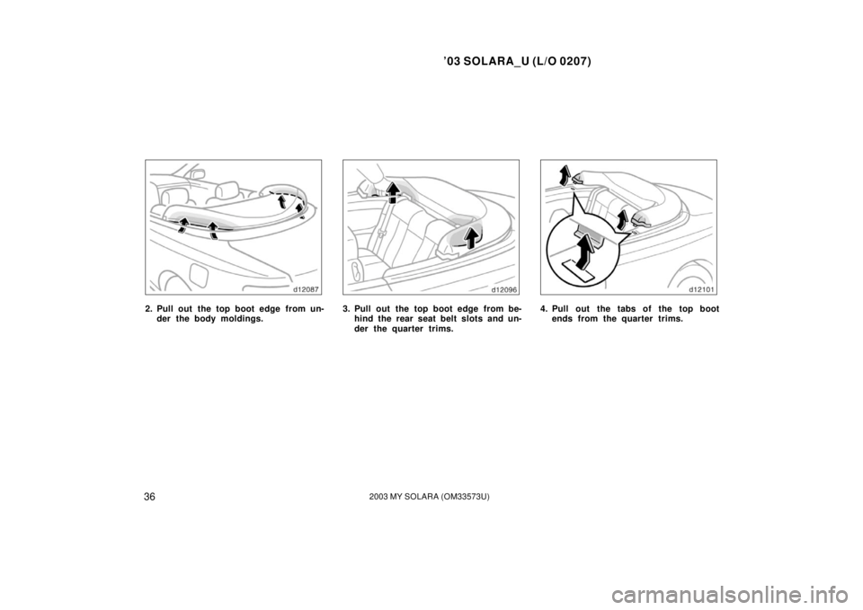 TOYOTA SOLARA 2003   (in English) Owners Guide ’03 SOLARA_U (L/O 0207)
362003 MY SOLARA (OM33573U)
2. Pull out  the top boot edge from un-
der the body moldings.3. Pull out the top boot edge from be-hind the rear seat belt slots and un-
der the 