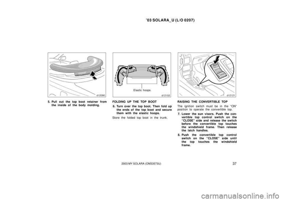 TOYOTA SOLARA 2003   (in English) Service Manual ’03 SOLARA_U (L/O 0207)
372003 MY SOLARA (OM33573U)
5. Pull out the top boot retainer from
the inside of the body molding.
Elastic hoops
FOLDING UP THE TOP BOOT
6. Turn over the top boot. Then fold 