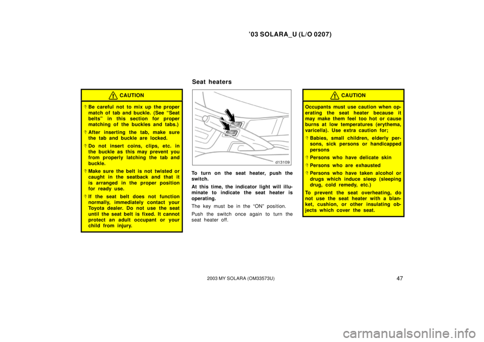 TOYOTA SOLARA 2003   (in English) Workshop Manual ’03 SOLARA_U (L/O 0207)
472003 MY SOLARA (OM33573U)
CAUTION
Be careful not to mix up the proper
match of tab and buckle. (See “Seat
belts” in this section for proper
matching of the buckles and