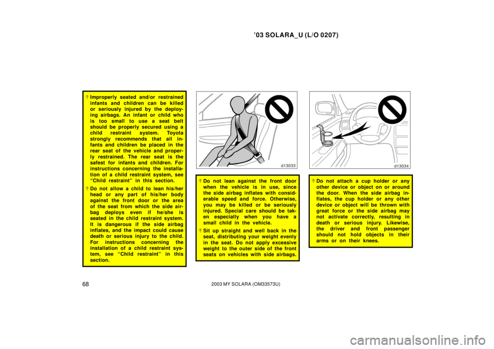 TOYOTA SOLARA 2003   (in English) Manual PDF ’03 SOLARA_U (L/O 0207)
682003 MY SOLARA (OM33573U)
Improperly seated and/or restrained
infants and children can be killed
or seriously injured by the deploy-
ing airbags. An infant or child who
is