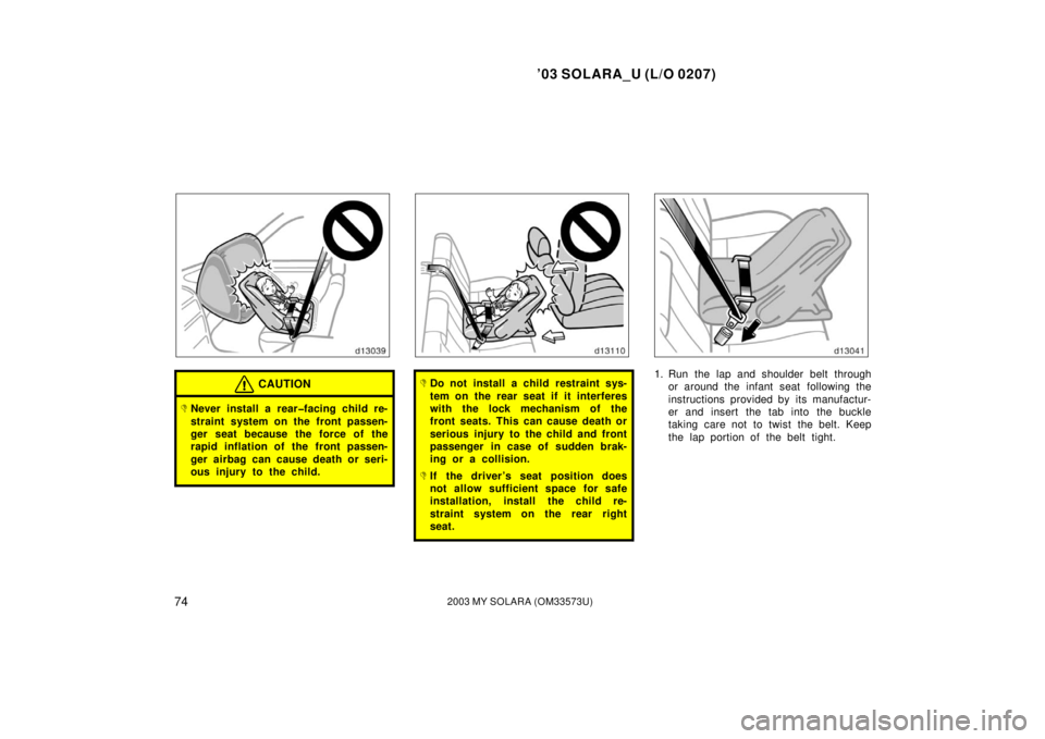 TOYOTA SOLARA 2003   (in English) Manual PDF ’03 SOLARA_U (L/O 0207)
742003 MY SOLARA (OM33573U)
CAUTION
Never install a rear�facing child re-
straint system on the front passen-
ger seat because the force of the
rapid inflation of the front 