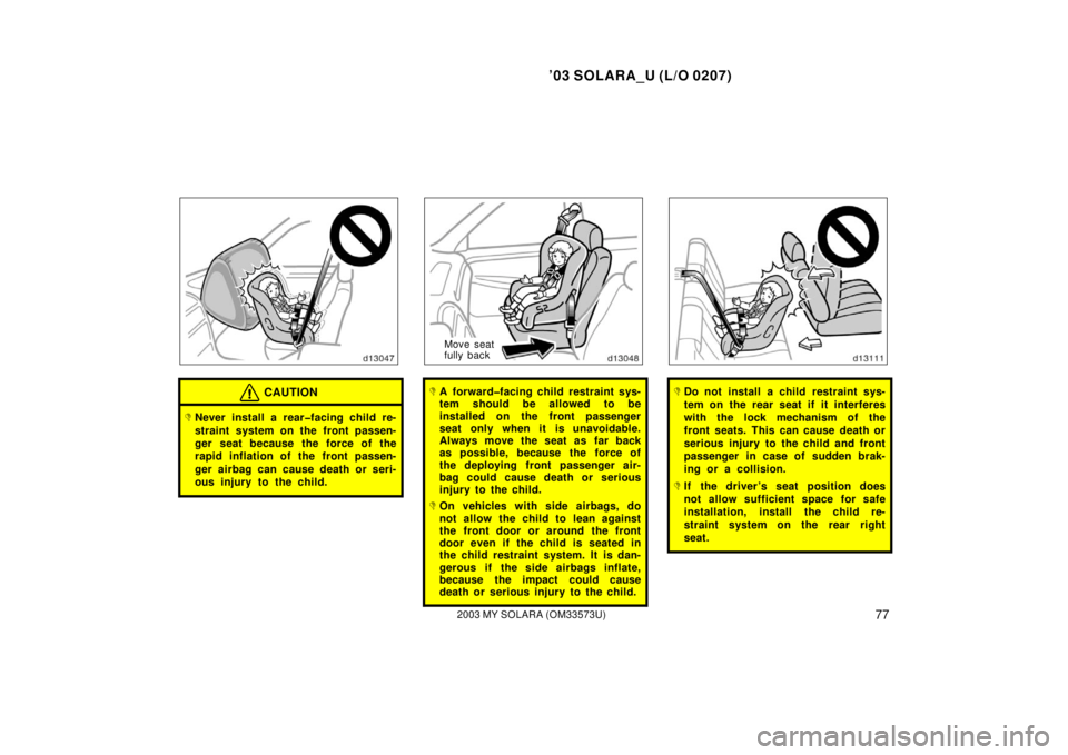 TOYOTA SOLARA 2003   (in English) Manual Online ’03 SOLARA_U (L/O 0207)
772003 MY SOLARA (OM33573U)
CAUTION
Never install a rear�facing child re-
straint system on the front passen-
ger seat because the force of the
rapid inflation of the front 