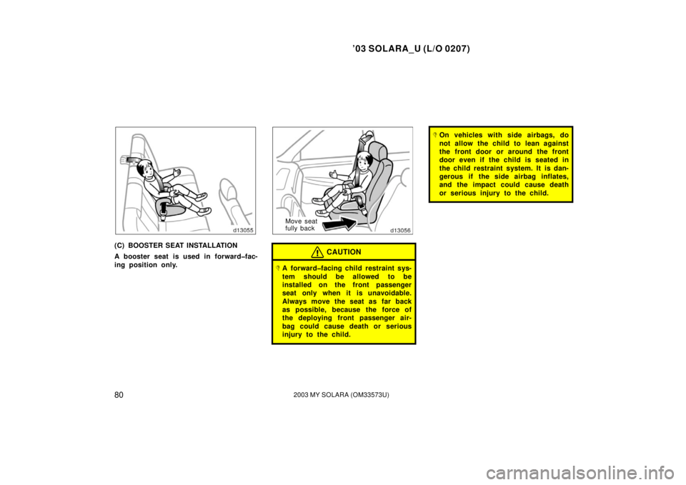 TOYOTA SOLARA 2003   (in English) Manual Online ’03 SOLARA_U (L/O 0207)
802003 MY SOLARA (OM33573U)
(C) BOOSTER SEAT INSTALLATION
A booster seat is used in forward�fac-
ing position only.
Move seat
fully back
CAUTION
A forward�facing child restr