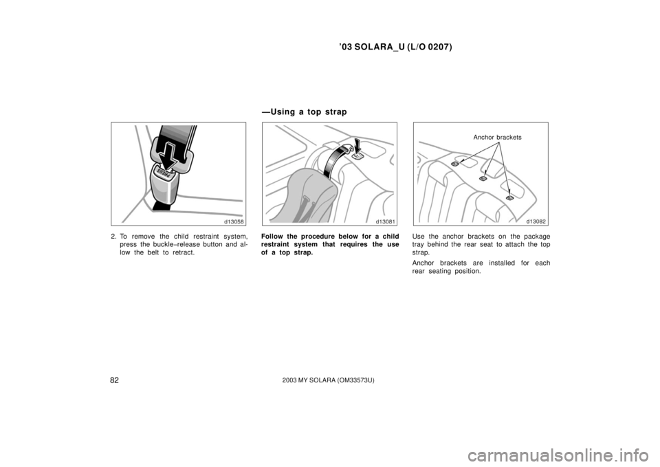 TOYOTA SOLARA 2003   (in English) Manual Online ’03 SOLARA_U (L/O 0207)
822003 MY SOLARA (OM33573U)
2. To remove the child restraint system,
press the buckle�release button and al-
low the belt to retract.Follow the procedure below for a child
re