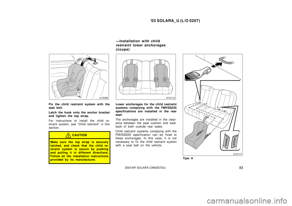 TOYOTA SOLARA 2003   (in English) Manual Online ’03 SOLARA_U (L/O 0207)
832003 MY SOLARA (OM33573U)
Fix the child restraint system with the
seat belt.
Latch the hook onto the anchor bracket
and tighten the top strap.
For instructions to install t