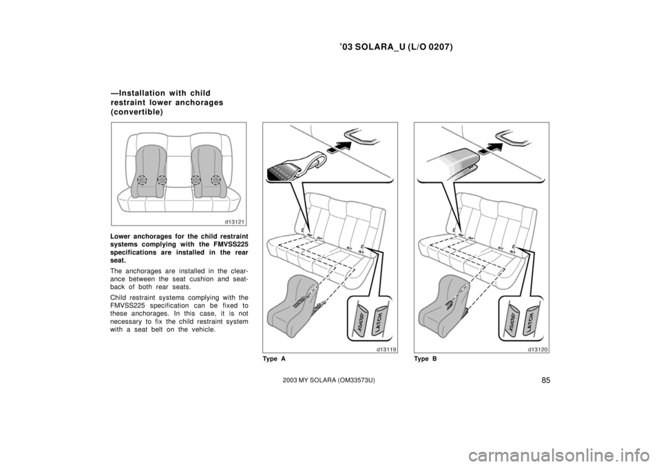 TOYOTA SOLARA 2003   (in English) Manual Online ’03 SOLARA_U (L/O 0207)
852003 MY SOLARA (OM33573U)
Lower anchorages for the child restraint
systems complying with the FMVSS225
specifications are installed in the rear
seat.
The anchorages are ins