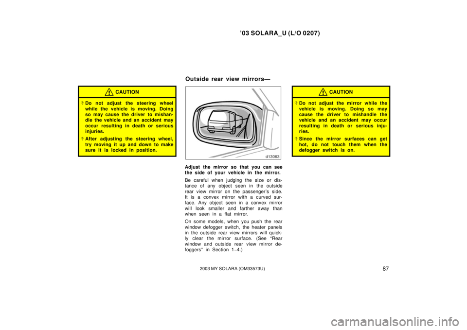 TOYOTA SOLARA 2003  Owners Manual (in English) ’03 SOLARA_U (L/O 0207)
872003 MY SOLARA (OM33573U)
CAUTION
Do not adjust the steering wheel
while the vehicle is moving. Doing
so may cause the driver to mishan-
dle the vehicle and an accident ma