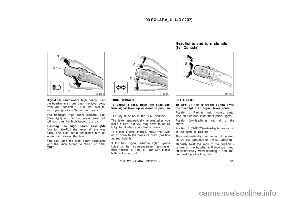 TOYOTA SOLARA 2003  Owners Manual (in English) ’03 SOLARA_U (L/O 0207)
952003 MY SOLARA (OM33573U)
High�Low beams—For high beams, turn
the headlights on and push the lever away
from you (position 1). Pull the lever to-
ward you (position 2) fo
