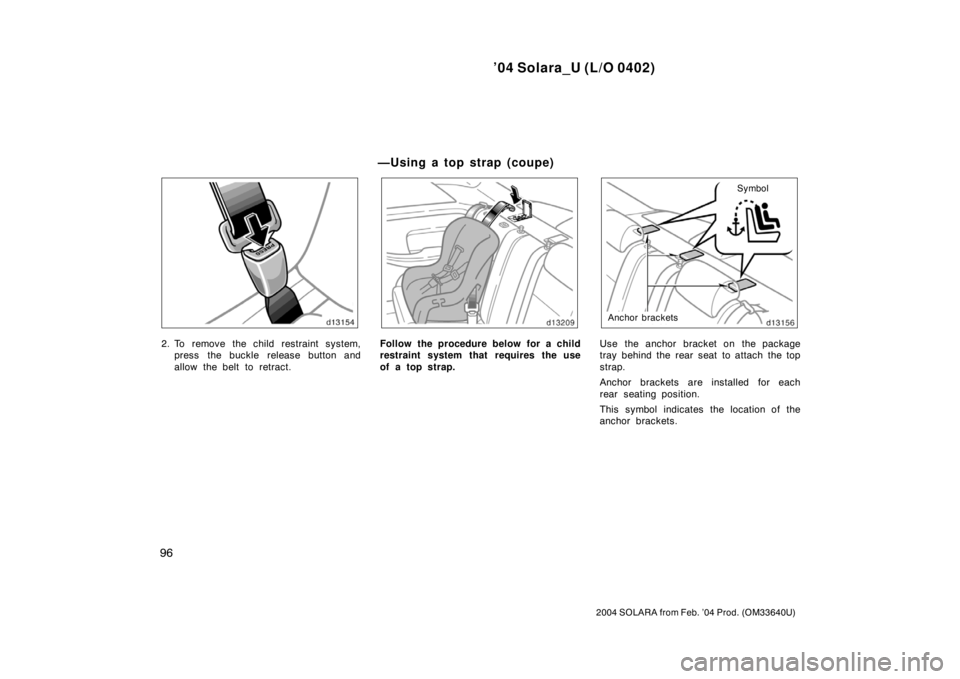 TOYOTA SOLARA 2004  Owners Manual (in English) ’04 Solara_U (L/O 0402)
96
2004 SOLARA from Feb. ’04 Prod. (OM33640U)
2. To remove the child restraint system,
press the buckle release button and
allow the belt to retract.Follow the procedure be