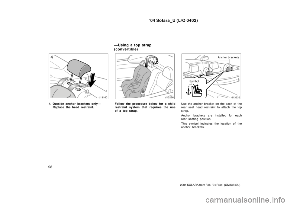TOYOTA SOLARA 2004  Owners Manual (in English) ’04 Solara_U (L/O 0402)
98
2004 SOLARA from Feb. ’04 Prod. (OM33640U)
4. Outside anchor brackets only—
Replace the head restraint.Follow the procedure below for a child
restraint system that req