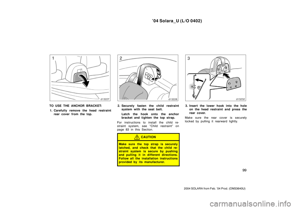 TOYOTA SOLARA 2004  Owners Manual (in English) ’04 Solara_U (L/O 0402)
99
2004 SOLARA from Feb. ’04 Prod. (OM33640U)
TO USE THE ANCHOR BRACKET:
1. Carefully remove the head restraint
rear cover from the top.2. Securely fasten the child restrai