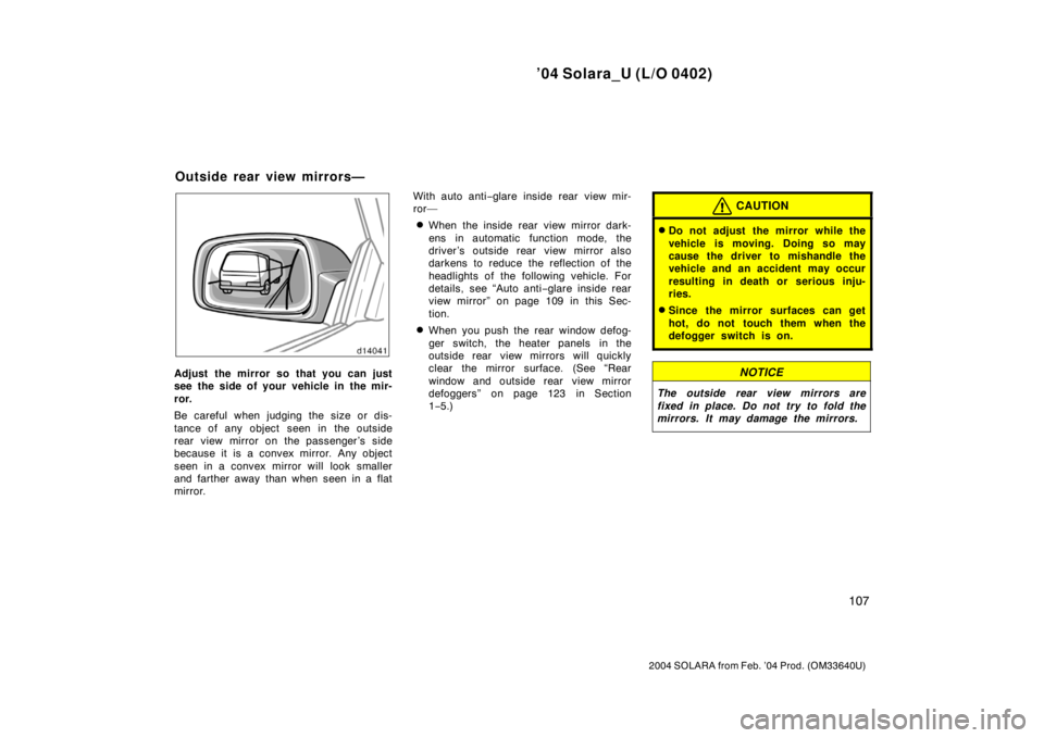 TOYOTA SOLARA 2004  Owners Manual (in English) ’04 Solara_U (L/O 0402)
107
2004 SOLARA from Feb. ’04 Prod. (OM33640U)
Adjust the mirror so that you can just
see the side of your vehicle in the mir-
ror.
Be careful when judging the size or dis-
