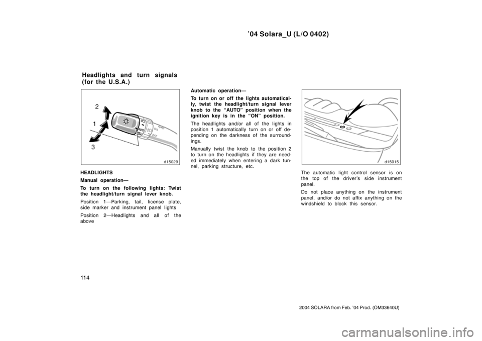 TOYOTA SOLARA 2004  Owners Manual (in English) ’04 Solara_U (L/O 0402)
11 4
2004 SOLARA from Feb. ’04 Prod. (OM33640U)
HEADLIGHTS
Manual operation—
To turn on the following lights: Twist
the headlight/turn signal lever knob.
Position 1—Par