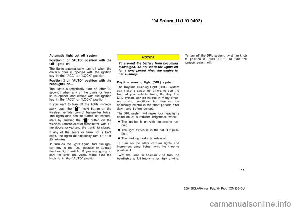 TOYOTA SOLARA 2004  Owners Manual (in English) ’04 Solara_U (L/O 0402)
11 5
2004 SOLARA from Feb. ’04 Prod. (OM33640U)
Automatic light cut off system
Position 1 or “AUTO” position with the
tail lights on—
The lights automatically turn of