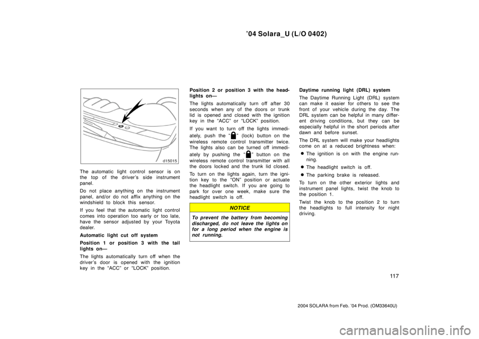 TOYOTA SOLARA 2004  Owners Manual (in English) ’04 Solara_U (L/O 0402)
11 7
2004 SOLARA from Feb. ’04 Prod. (OM33640U)
The automatic light control sensor is on
the top of the driver’s  side instrument
panel.
Do not place anything on  the ins