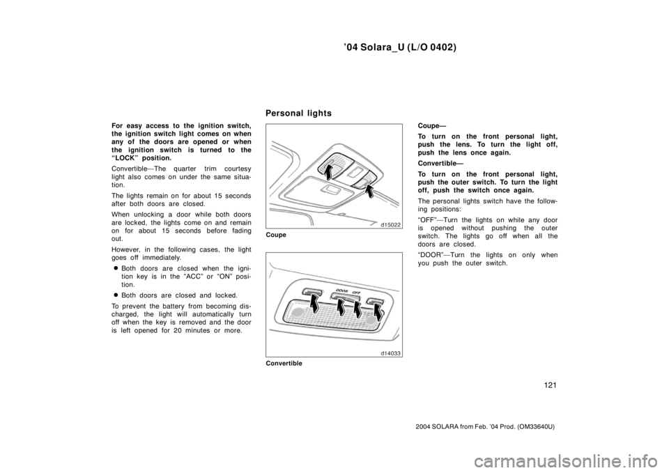 TOYOTA SOLARA 2004  Owners Manual (in English) ’04 Solara_U (L/O 0402)
121
2004 SOLARA from Feb. ’04 Prod. (OM33640U)
For easy access to the ignition switch,
the ignition switch light comes on when
any of the doors are opened or when
the ignit