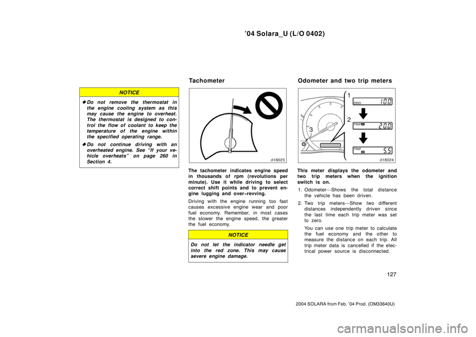 TOYOTA SOLARA 2004  Owners Manual (in English) ’04 Solara_U (L/O 0402)
127
2004 SOLARA from Feb. ’04 Prod. (OM33640U)
NOTICE
Do not remove the thermostat in
the engine cooling system as this
may cause the engine to overheat.
The thermostat is
