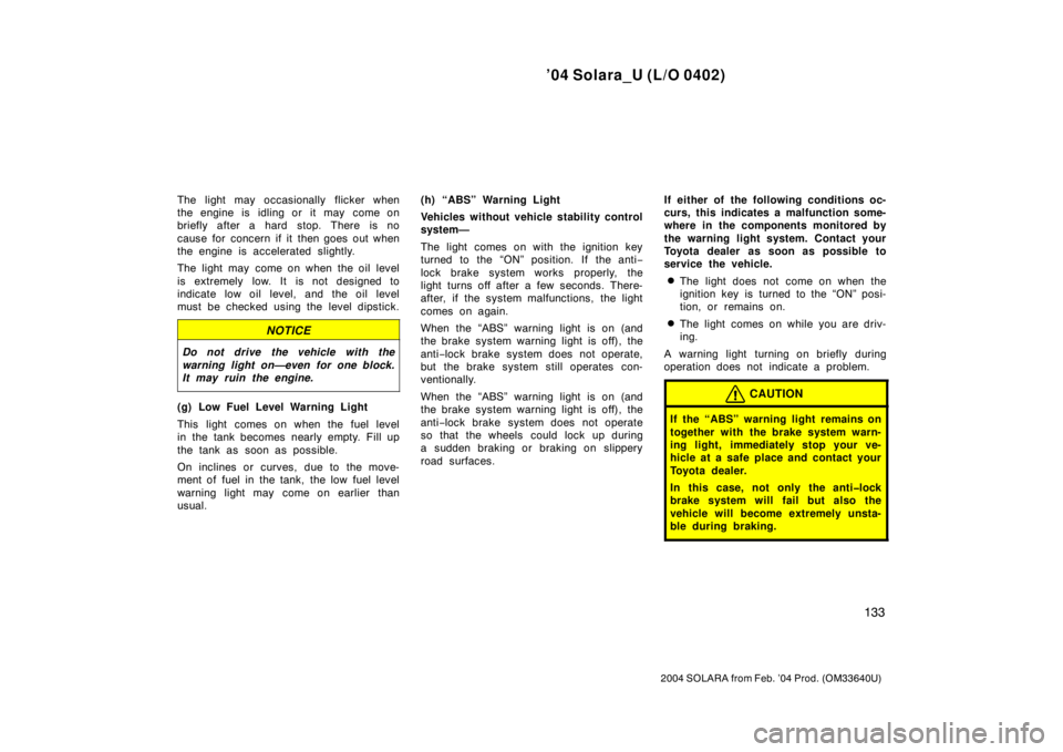 TOYOTA SOLARA 2004  Owners Manual (in English) ’04 Solara_U (L/O 0402)
133
2004 SOLARA from Feb. ’04 Prod. (OM33640U)
The light may occasionally flicker when
the engine is idling or it may come on
briefly after a hard stop. There is no
cause f