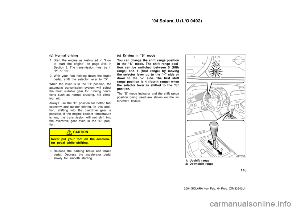 TOYOTA SOLARA 2004  Owners Manual (in English) ’04 Solara_U (L/O 0402)
143
2004 SOLARA from Feb. ’04 Prod. (OM33640U)
(b) Normal driving
1. Start the engine as  instructed  in “How
to start the engine” on page 248 in
Section 3. The transmi