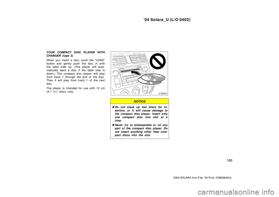 TOYOTA SOLARA 2004  Owners Manual (in English) ’04 Solara_U (L/O 0402)
163
2004 SOLARA from Feb. ’04 Prod. (OM33640U)
YOUR COMPACT DISC PLAYER WITH
CHANGER (type 2)
When you insert a disc, push the “LOAD”
button and gently push the disc in