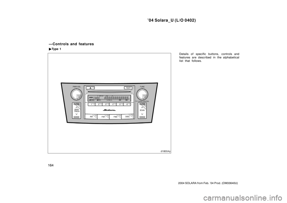 TOYOTA SOLARA 2004  Owners Manual (in English) ’04 Solara_U (L/O 0402)
164
2004 SOLARA from Feb. ’04 Prod. (OM33640U)
Details of specific buttons, controls and
features are described in the alphabetical
list that follows.
—Controls and featu