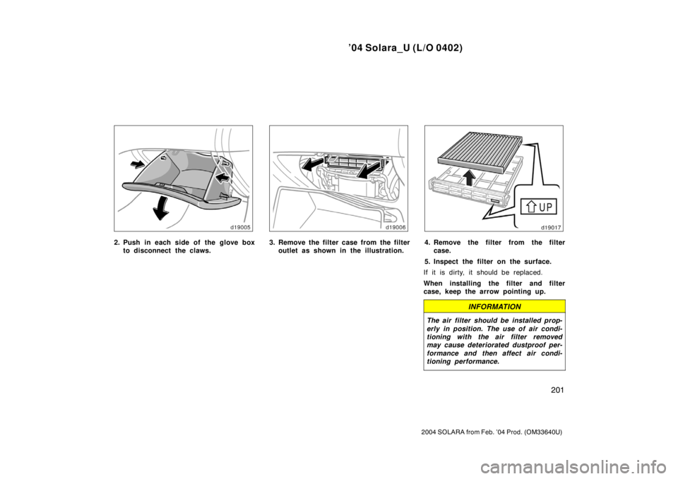 TOYOTA SOLARA 2004  Owners Manual (in English) ’04 Solara_U (L/O 0402)
201
2004 SOLARA from Feb. ’04 Prod. (OM33640U)
2. Push in each side of the glove box
to disconnect the claws.3. Remove the filter case from the filter
outlet as shown in th