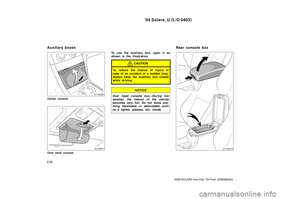 TOYOTA SOLARA 2004  Owners Manual (in English) ’04 Solara_U (L/O 0402)
216
2004 SOLARA from Feb. ’04 Prod. (OM33640U)
Center console
Over head console
To use the auxiliary box, open it as
shown in the illustration.
CAUTION
To reduce the chance