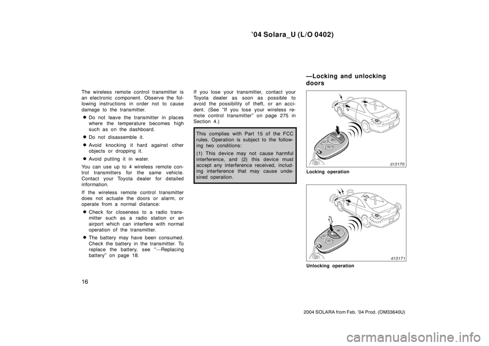 TOYOTA SOLARA 2004   (in English) Owners Manual ’04 Solara_U (L/O 0402)
16
2004 SOLARA from Feb. ’04 Prod. (OM33640U)
The wireless remote control transmitter is
an electronic component. Observe the fol-
lowing instructions in order not to cause