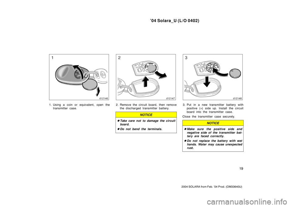 TOYOTA SOLARA 2004   (in English) Owners Manual ’04 Solara_U (L/O 0402)
19
2004 SOLARA from Feb. ’04 Prod. (OM33640U)
1. Using a coin or equivalent, open the
transmitter case.2. Remove the circuit board, then remove
the discharged transmitter b