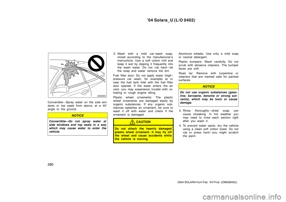 TOYOTA SOLARA 2004  Owners Manual (in English) ’04 Solara_U (L/O 0402)
280
2004 SOLARA from Feb. ’04 Prod. (OM33640U)
Convertible—Spray water on the side win-
dows or top seals from above, at a 45
angle to the ground.
NOTICE
Convertible—D
