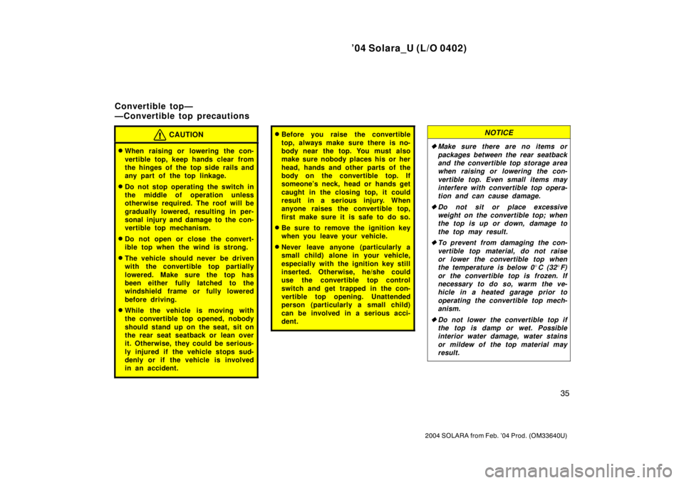 TOYOTA SOLARA 2004   (in English) Service Manual ’04 Solara_U (L/O 0402)
35
2004 SOLARA from Feb. ’04 Prod. (OM33640U)
CAUTION
When raising or lowering the con-
vertible top, keep hands clear from
the hinges of the top side rails and
any part o