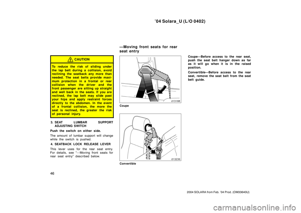 TOYOTA SOLARA 2004   (in English) Workshop Manual ’04 Solara_U (L/O 0402)
46
2004 SOLARA from Feb. ’04 Prod. (OM33640U)
CAUTION
To reduce the risk of sliding under
the lap belt during a collision, avoid
reclining the seatback any more than
needed