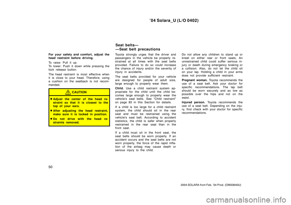 TOYOTA SOLARA 2004   (in English) Workshop Manual ’04 Solara_U (L/O 0402)
50
2004 SOLARA from Feb. ’04 Prod. (OM33640U)
For your safety and comfort, adjust the
head restraint before driving.
To raise: Pull it up.
To lower: Push it down while pres