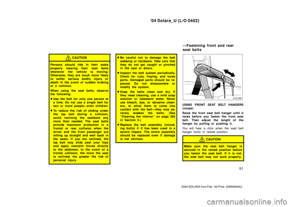 TOYOTA SOLARA 2004  Owners Manual (in English) ’04 Solara_U (L/O 0402)
51
2004 SOLARA from Feb. ’04 Prod. (OM33640U)
CAUTION
Persons should ride in their seats
properly wearing their seat belts
whenever the vehicle is moving.
Otherwise, they a