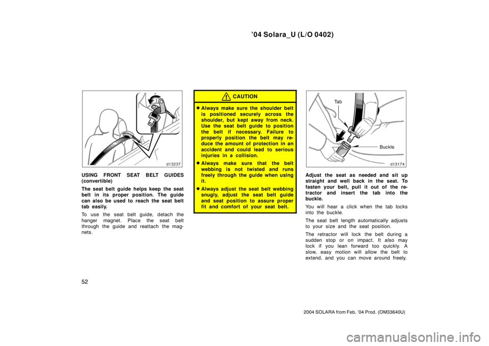 TOYOTA SOLARA 2004   (in English) Workshop Manual ’04 Solara_U (L/O 0402)
52
2004 SOLARA from Feb. ’04 Prod. (OM33640U)
USING FRONT SEAT BELT GUIDES
(convertible)
The seat belt guide helps keep the seat
belt in its proper position. The guide
can 