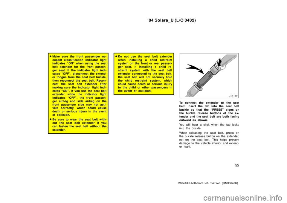 TOYOTA SOLARA 2004  Owners Manual (in English) ’04 Solara_U (L/O 0402)
55
2004 SOLARA from Feb. ’04 Prod. (OM33640U)
Make sure the front passenger oc-
cupant classification indicator light
indicates “ON” when using the seat
belt extender 