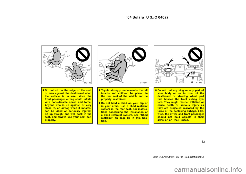 TOYOTA SOLARA 2004   (in English) Manual PDF ’04 Solara_U (L/O 0402)
63
2004 SOLARA from Feb. ’04 Prod. (OM33640U)
Do not sit on the edge of the seat
or lean against the dashboard when
the vehicle is in use, since the
front passenger airbag