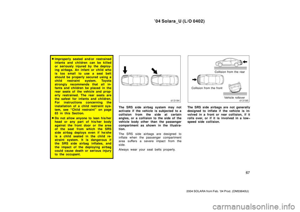 TOYOTA SOLARA 2004   (in English) Manual PDF ’04 Solara_U (L/O 0402)
67
2004 SOLARA from Feb. ’04 Prod. (OM33640U)
Improperly seated and/or restrained
infants and children can be killed
or seriously injured by the deploy-
ing airbags. An in