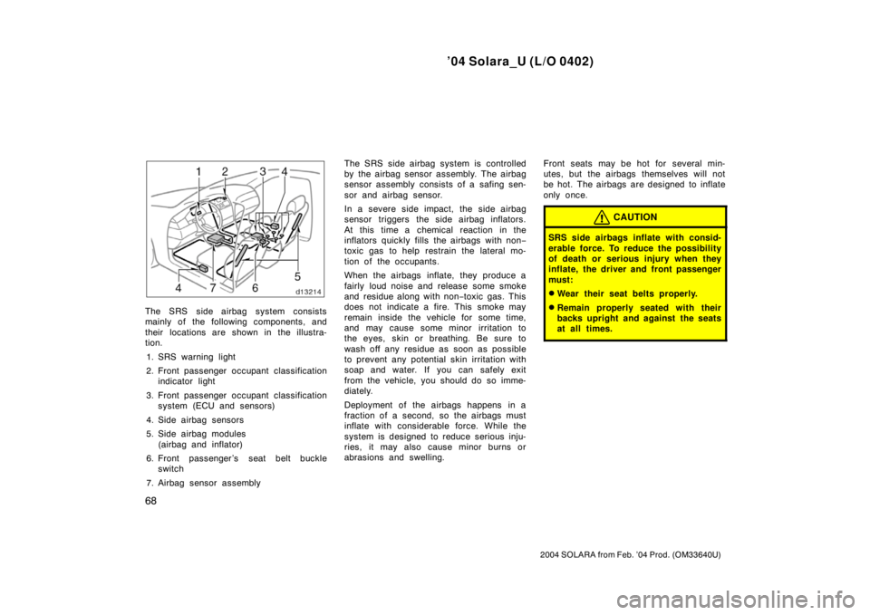 TOYOTA SOLARA 2004   (in English) Manual PDF ’04 Solara_U (L/O 0402)
68
2004 SOLARA from Feb. ’04 Prod. (OM33640U)
The SRS side airbag system consists
mainly of the following components, and
their  locations are shown in the illustra-
tion.
