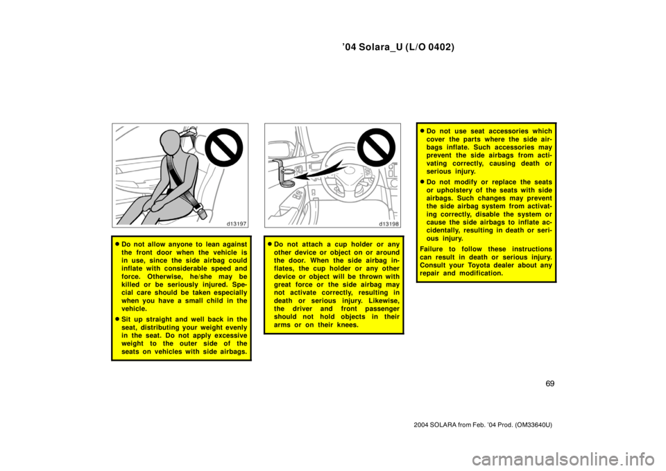 TOYOTA SOLARA 2004   (in English) Manual PDF ’04 Solara_U (L/O 0402)
69
2004 SOLARA from Feb. ’04 Prod. (OM33640U)
Do not allow anyone to lean against
the front door when the vehicle is
in use, since the side airbag could
inflate with consi