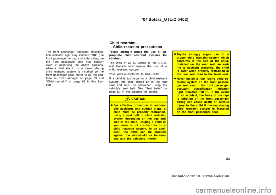 TOYOTA SOLARA 2004  Owners Manual (in English) ’04 Solara_U (L/O 0402)
83
2004 SOLARA from Feb. ’04 Prod. (OM33640U)
The front passenger occupant classifica-
tion indicator light may indicate “ON” (the
front passenger airbag and side airba