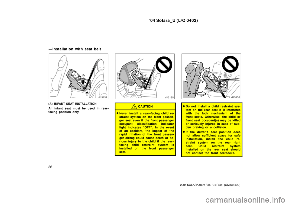 TOYOTA SOLARA 2004  Owners Manual (in English) ’04 Solara_U (L/O 0402)
86
2004 SOLARA from Feb. ’04 Prod. (OM33640U)
(A) INFANT SEAT INSTALLATION
An infant seat must be used in rear�
facing position only.CAUTION
Never install a rear�facing ch