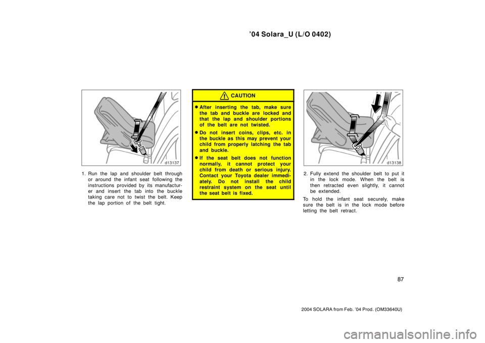 TOYOTA SOLARA 2004  Owners Manual (in English) ’04 Solara_U (L/O 0402)
87
2004 SOLARA from Feb. ’04 Prod. (OM33640U)
1. Run the lap and shoulder belt through
or around the infant seat  following the
instructions provided by its manufactur-
er 