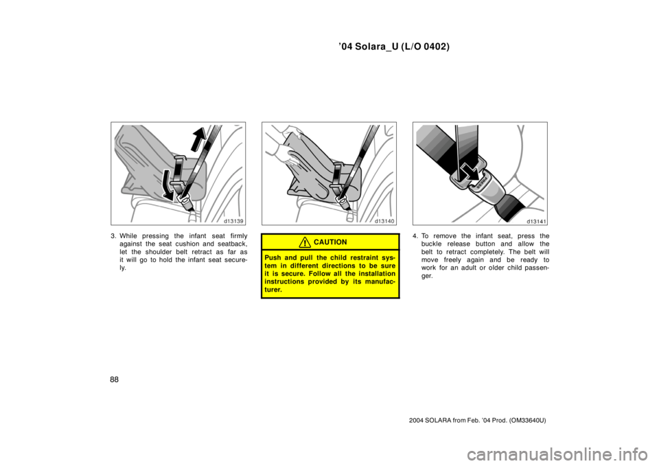 TOYOTA SOLARA 2004  Owners Manual (in English) ’04 Solara_U (L/O 0402)
88
2004 SOLARA from Feb. ’04 Prod. (OM33640U)
3. While pressing the infant  seat firmly
against the seat cushion and seatback,
let the shoulder belt retract as far as
it wi