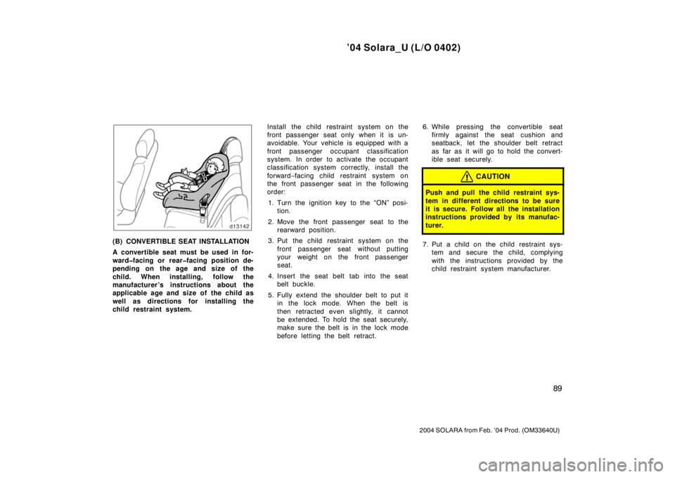 TOYOTA SOLARA 2004  Owners Manual (in English) ’04 Solara_U (L/O 0402)
89
2004 SOLARA from Feb. ’04 Prod. (OM33640U)
(B) CONVERTIBLE SEAT INSTALLATION
A convertible seat must be used in for-
ward�facing or rear�facing position de-
pending on t